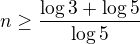 $n\ge \frac{\log 3+\log 5}{\log 5}$