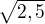 $\sqrt{2,5}$