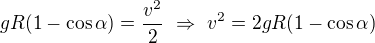 $gR(1-\cos\alpha)=\frac{v^2}2\ \Rightarrow\ v^2=2gR(1-\cos\alpha)$