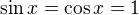 $\sin x = \cos x = 1$