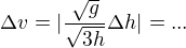 $\Delta v=|\frac{\sqrt g}{\sqrt{3h}}\Delta h|=...$