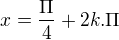 $x = \frac{\Pi }{4} + 2k.\Pi $