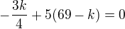 $-\frac{3k}{4}+5(69-k)=0$