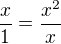 $\frac{x}1=\frac{x^2}x$