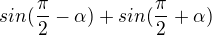 $sin(\frac{\pi }{2}-\alpha ) + sin (\frac{\pi }{2}+\alpha ) $