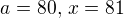 $a = 80,\, x = 81$