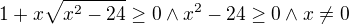 $1+x\sqrt{x^{2}-24}\ge 0 \wedge x^2-24\ge 0\wedge x\ne 0$