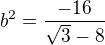 $b^{2}= \frac{-16}{\sqrt{3}-8}$