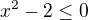 $x^2 - 2 \le 0$
