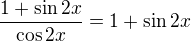 $\frac{1+\sin 2x}{\cos 2x}=1+\sin 2x$
