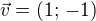 $\vec{v}=(1;\,-1)$