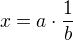 $x = a \cdot \frac{1}{b}$