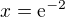 $x=\mathrm{e}^{-2}$
