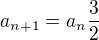 $a_{n+1}=a_{n}\frac{3}{2}$