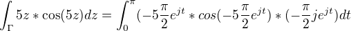 $\int_{\Gamma }^{}5z*\cos (5z)dz =\int_{0}^{\pi }(-5\frac{\pi }{2}e^{jt}*cos(-5\frac{\pi }{2}e^{jt})*(-\frac{\pi }{2}je^{jt})dt$
