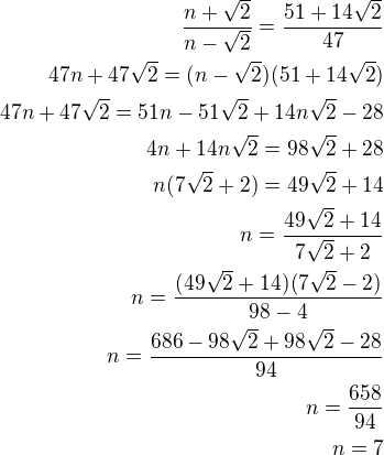 $\frac{n+\sqrt2}{n-\sqrt 2}=\frac{51+14\sqrt 2}{47}\\47n+47\sqrt2=(n-\sqrt 2)(51+14\sqrt2)\\47n+47\sqrt2=51n-51\sqrt2+14n\sqrt2-28\\4n+14n\sqrt2=98\sqrt2+28\\n(7\sqrt2+2)=49\sqrt2+14\\n=\frac{49\sqrt2+14}{7\sqrt2+2}\\n=\frac{(49\sqrt2+14)(7\sqrt2-2)}{98-4}\\n=\frac{686-98\sqrt2+98\sqrt2-28}{94}\\n=\frac{658}{94}\\n=7$