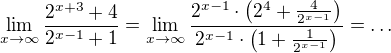 $\lim_{x\to\infty }\frac{2^{x+3}+4}{2^{x-1}+1}=\lim_{x\to\infty }\frac{2^{x-1}\cdot\left(2^{4}+\frac{4}{2^{x-1}}\right)}{2^{x-1}\cdot \left(1+\frac{1}{2^{x-1}}\right)}=\dots$