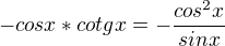 $-cosx*cotgx=-\frac{cos^2x}{sinx}$