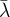 $\bar{\lambda}$