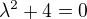 $\lambda ^{2}+4=0$