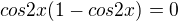 $cos2x(1-cos2x) = 0$