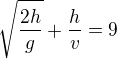 $\sqrt{\frac{2h}{g}}+\frac{h}{v}=9$