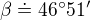 $\beta \doteq 46� 51'$