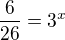 $\frac{6}{26}=3^{x}$