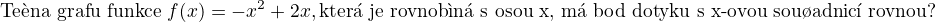 $\text{Te�na grafu funkce } f(x)=-x^{2}+2x, \text{kter� je rovnob�n� s osou x, m� bod dotyku s x-ovou sou�adnic� rovnou?}$