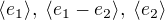 $\langle e_1 \rangle, \; \langle e_1 - e_2 \rangle, \; \langle e_2 \rangle$