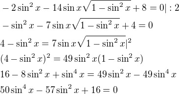 $-2\sin^2x-14\sin x\sqrt{1-\sin^2x}+8=0|:2\nl-\sin^2x-7\sin x\sqrt{1-\sin^2x}+4=0\nl4-\sin^2x=7\sin x\sqrt{1-\sin^2x}|^2\nl(4-\sin^2x)^2=49\sin^2x(1-\sin^2x)\nl16-8\sin^2x+\sin^4x=49\sin^2x-49\sin^4x\nl50\sin^4x-57\sin^2x+16=0$