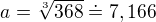 $a= \sqrt[3]{368} \doteq 7,166$