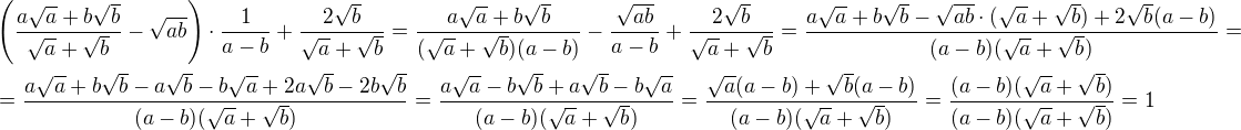 $\(\frac{a\sqrt a+b\sqrt b}{\sqrt a+\sqrt b}-\sqrt{ab}\)\cdot \frac{1}{a-b}+\frac{2\sqrt b}{\sqrt a+\sqrt b}=\frac{a\sqrt a+b\sqrt b}{(\sqrt a+\sqrt b)(a-b)}-\frac{\sqrt{ab}}{a-b}+\frac{2\sqrt b}{\sqrt a+\sqrt b}=\frac{a\sqrt a+b\sqrt b-\sqrt{ab}\cdot (\sqrt a+\sqrt b)+2\sqrt b(a-b)}{(a-b)(\sqrt a+\sqrt b)}=\nl=\frac{a\sqrt a+b\sqrt b-a\sqrt b-b\sqrt a+2a\sqrt b-2b\sqrt b}{(a-b)(\sqrt a+\sqrt b)}=\frac{a\sqrt a-b\sqrt b+a\sqrt b-b\sqrt a}{(a-b)(\sqrt a+\sqrt b)}=\frac{\sqrt a(a-b)+\sqrt b(a-b)}{(a-b)(\sqrt a+\sqrt b)}=\frac{(a-b)(\sqrt a+\sqrt b)}{(a-b)(\sqrt a+\sqrt b)}=1$