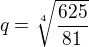 $q=\sqrt[4]{\frac {625} {81}}$