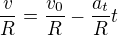 $\frac vR=\frac{v_0}R-\frac{a_t}Rt$