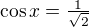 $\cos x = \tfrac{1}{\sqrt{2}}$