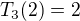 $T_3(2) = 2$