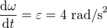 $\frac{\mathrm{d} \omega }{\mathrm{d} t}=\varepsilon =4\ \text{rad/s}^2$