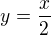 $y= \frac{x}{2} $