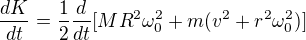 $\frac{dK}{dt} = \frac{1}{2} \frac{d}{dt} [MR^2 \omega_0^2 + m (v^2 + r^2 \omega_0^2)]$