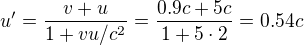$u'=\frac{v+u}{1+vu/c^2}=\frac{0.9c+5c}{1+5\cdot 2}=0.54c$
