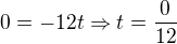 $0=-12t\Rightarrow t=\frac{0}{12}$