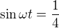 $\sin\omega t =\frac{1}4$