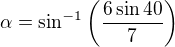 $ \alpha =\sin ^{-1}\left(\frac{6\sin 40}{7}\right)$