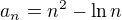 $a_n=n^2-\ln n$