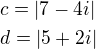 $c=|7-4i|\nld=|5+2i|$