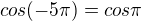 $cos(-5\pi)=cos\pi$