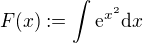 $F(x):=\int\mathrm{e}^{x^2}\mathrm{d}x$