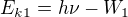 $E_{k1}=h \nu - W_1$