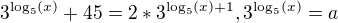 $3^{\log_{5}(x)}+45=2*3^{\log_{5}(x)+1}, 3^{\log_{5}(x)}=a$